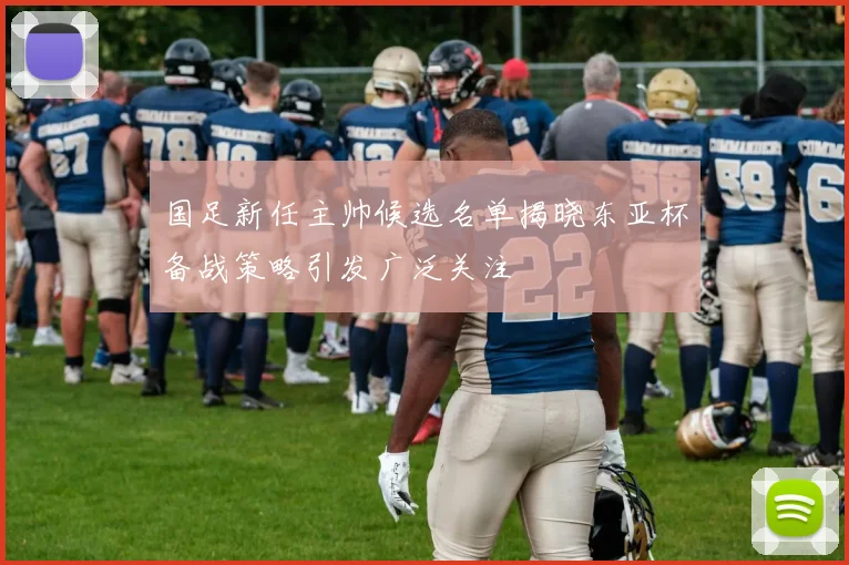 国足新任主帅候选名单揭晓东亚杯备战策略引发广泛关注