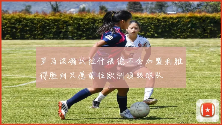 罗马诺确认拉什福德不会加盟利雅得胜利只愿前往欧洲顶级球队